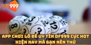 App chơi lô đề uy tín DF999 cực hot hiện nay mà bạn nên thử