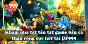 Khám phá tất tần tật game bắn cá thần rồng cực hot tại DF999