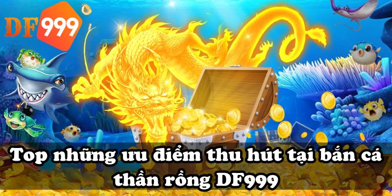 Top những ưu điểm thu hút tại bắn cá thần rồng DF999