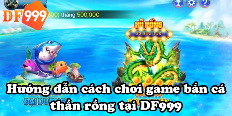 Hướng dẫn cách chơi game bắn cá thần rồng tại DF999