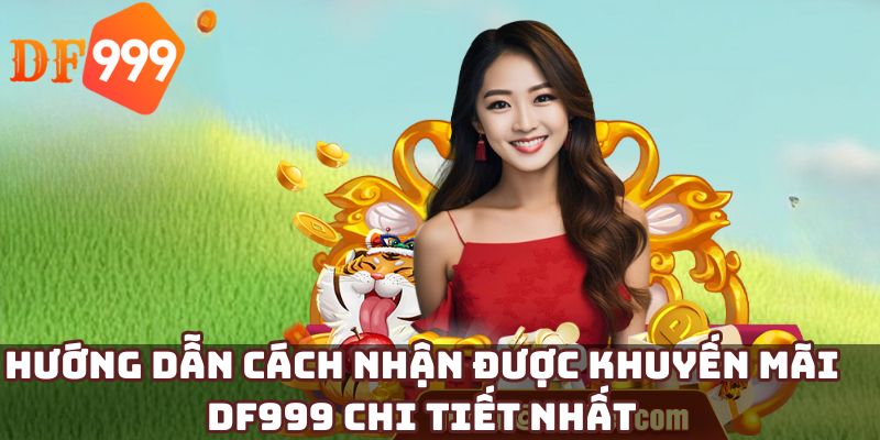 Hướng dẫn cách nhận được khuyến mãi DF999 chi tiết nhất