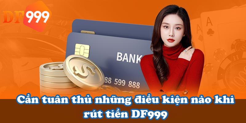 Cần tuân thủ những điều kiện nào khi rút tiền DF999