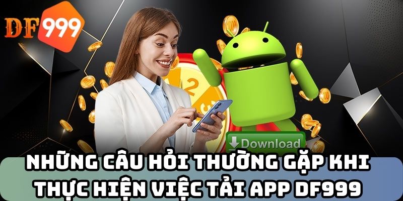 Những câu hỏi thường gặp khi thực hiện việc tải app DF999