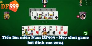 Tiến lên miền Nam DF999 - Mẹo chơi game bài đỉnh cao 2024